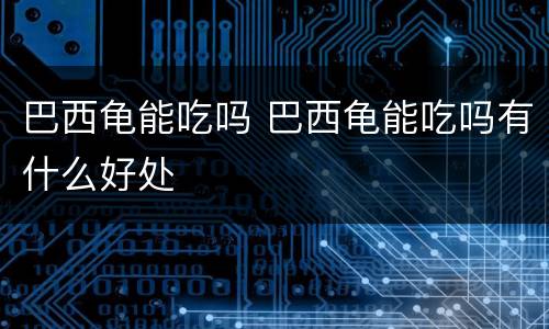 巴西龟能吃吗 巴西龟能吃吗有什么好处