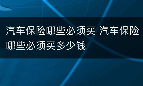 汽车保险哪些必须买 汽车保险哪些必须买多少钱