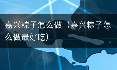 嘉兴粽子怎么做（嘉兴粽子怎么做最好吃）