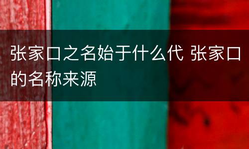 张家口之名始于什么代 张家口的名称来源