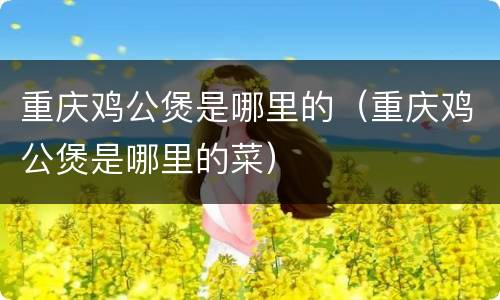 重庆鸡公煲是哪里的（重庆鸡公煲是哪里的菜）