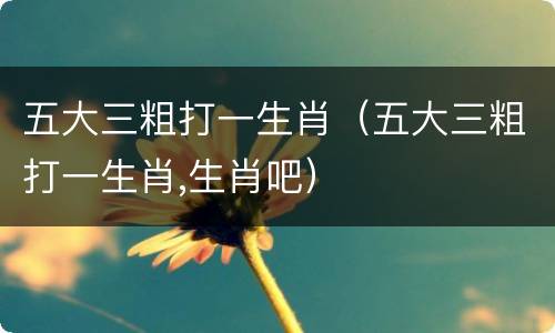 五大三粗打一生肖（五大三粗打一生肖,生肖吧）