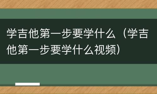 学吉他第一步要学什么（学吉他第一步要学什么视频）