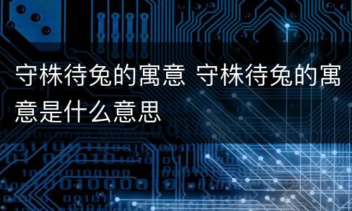 守株待兔的寓意 守株待兔的寓意是什么意思