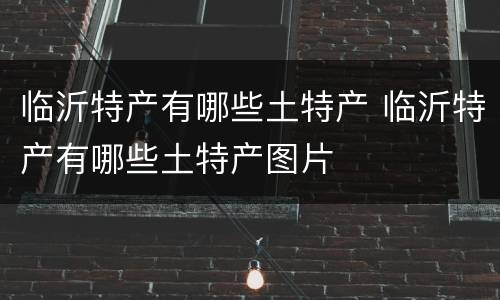 临沂特产有哪些土特产 临沂特产有哪些土特产图片
