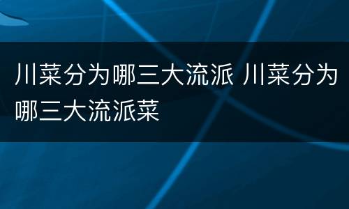川菜分为哪三大流派 川菜分为哪三大流派菜