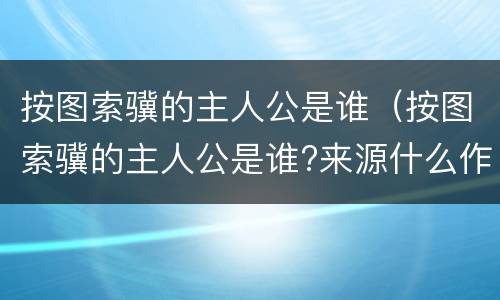 按图索骥的主人公是谁（按图索骥的主人公是谁?来源什么作者是什么）