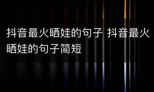 抖音最火晒娃的句子 抖音最火晒娃的句子简短