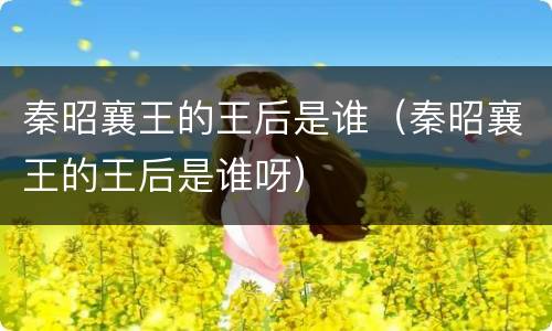秦昭襄王的王后是谁（秦昭襄王的王后是谁呀）