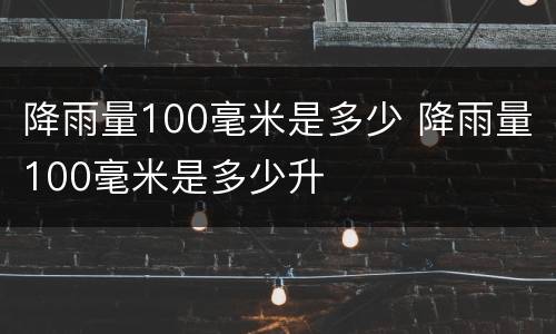 降雨量100毫米是多少 降雨量100毫米是多少升