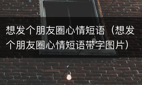 想发个朋友圈心情短语（想发个朋友圈心情短语带字图片）