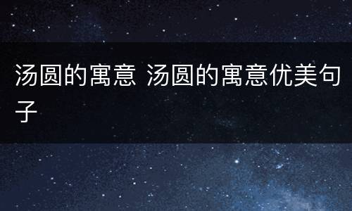 汤圆的寓意 汤圆的寓意优美句子