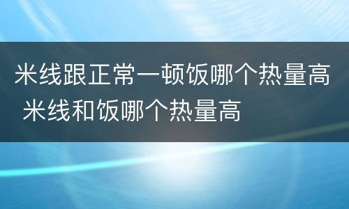 米线跟正常一顿饭哪个热量高 米线和饭哪个热量高