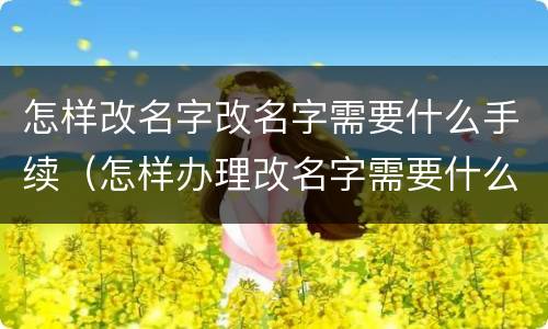 怎样改名字改名字需要什么手续（怎样办理改名字需要什么手续）