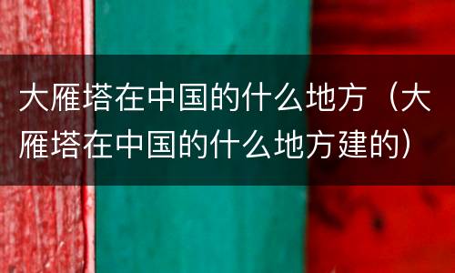 大雁塔在中国的什么地方(大雁塔在中国的什么地方建的)