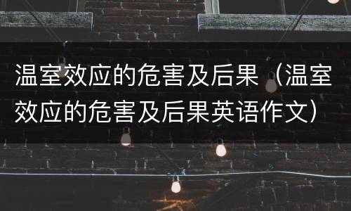 温室效应的危害及后果（温室效应的危害及后果英语作文）