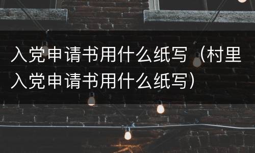 入党申请书用什么纸写（村里入党申请书用什么纸写）