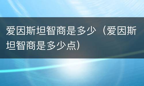 爱因斯坦智商是多少（爱因斯坦智商是多少点）