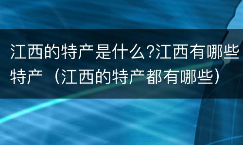江西的特产是什么?江西有哪些特产（江西的特产都有哪些）