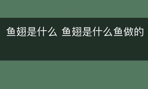 鱼翅是什么 鱼翅是什么鱼做的