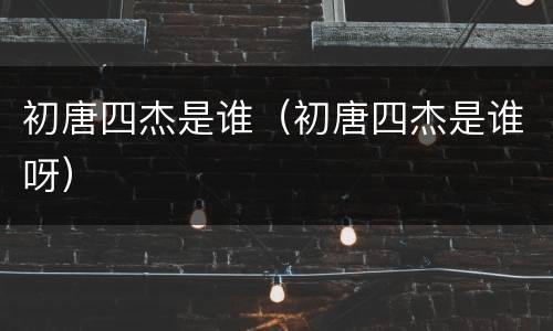初唐四杰是谁（初唐四杰是谁呀）
