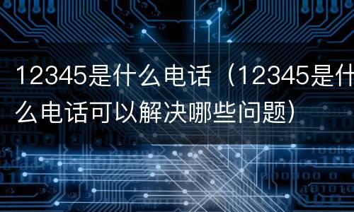 12345是什么电话（12345是什么电话可以解决哪些问题）