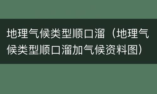 地理气候类型顺口溜（地理气候类型顺口溜加气候资料图）