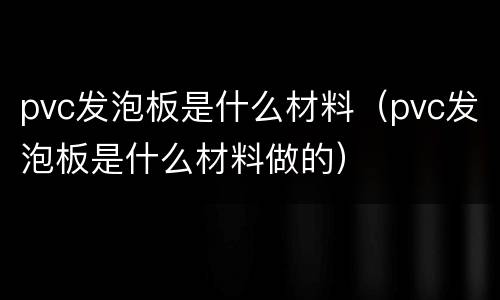 pvc发泡板是什么材料（pvc发泡板是什么材料做的）