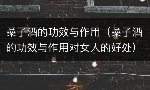 桑子酒的功效与作用（桑子酒的功效与作用对女人的好处）