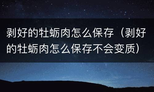 剥好的牡蛎肉怎么保存（剥好的牡蛎肉怎么保存不会变质）