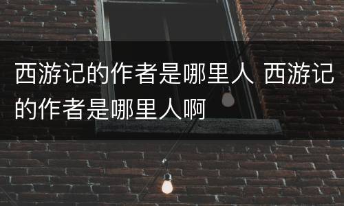 西游记的作者是哪里人 西游记的作者是哪里人啊