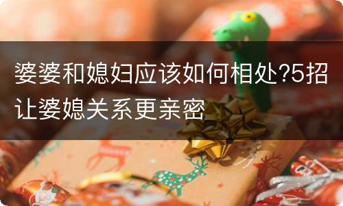 婆婆和媳妇应该如何相处?5招让婆媳关系更亲密