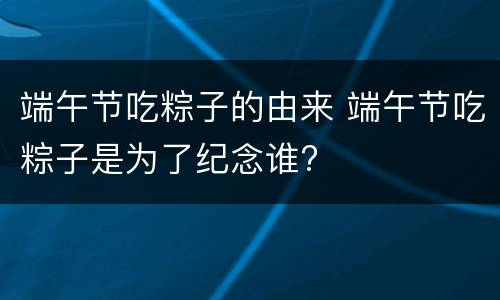 端午节吃粽子的由来 端午节吃粽子是为了纪念谁?