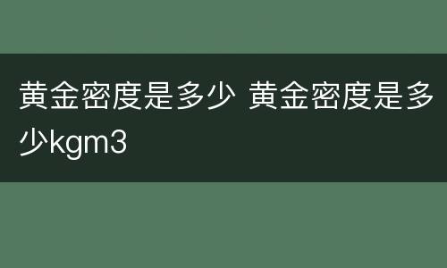 黄金密度是多少 黄金密度是多少kgm3