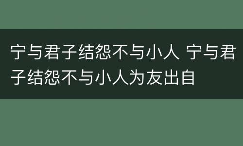 宁与君子结怨不与小人 宁与君子结怨不与小人为友出自