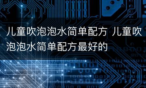 儿童吹泡泡水简单配方 儿童吹泡泡水简单配方最好的