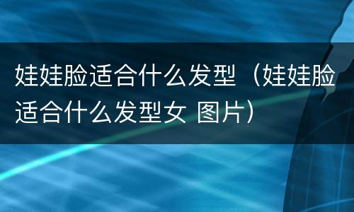 娃娃脸适合什么发型（娃娃脸适合什么发型女 图片）