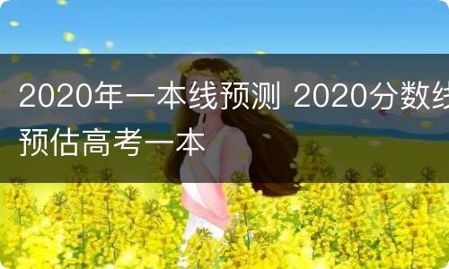 2020年一本线预测 2020分数线预估高考一本