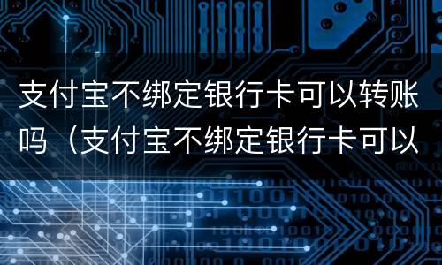 支付宝不绑定银行卡可以转账吗（支付宝不绑定银行卡可以转账吗怎么转）