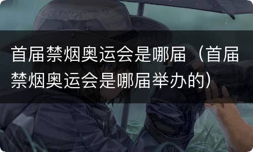 首届禁烟奥运会是哪届（首届禁烟奥运会是哪届举办的）