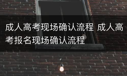 成人高考现场确认流程 成人高考报名现场确认流程
