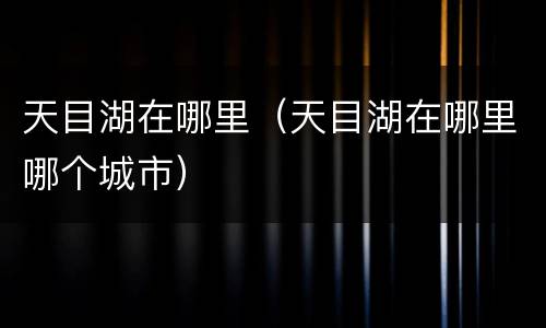 天目湖在哪里（天目湖在哪里哪个城市）