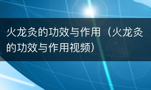 火龙灸的功效与作用（火龙灸的功效与作用视频）