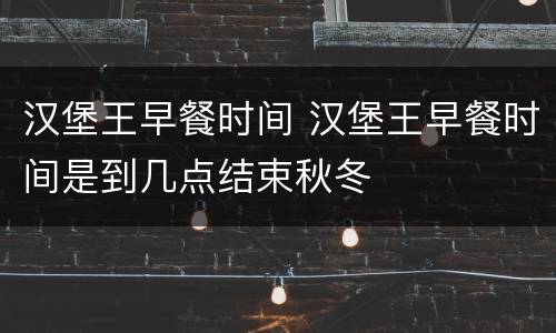 汉堡王早餐时间 汉堡王早餐时间是到几点结束秋冬