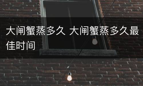大闸蟹蒸多久 大闸蟹蒸多久最佳时间