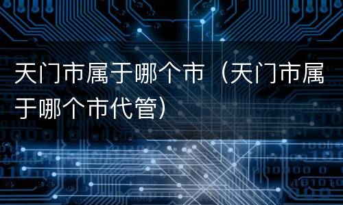 天门市属于哪个市（天门市属于哪个市代管）