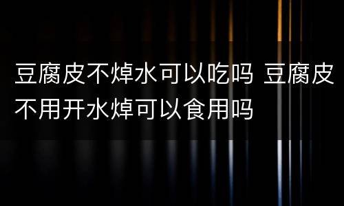 豆腐皮不焯水可以吃吗 豆腐皮不用开水焯可以食用吗