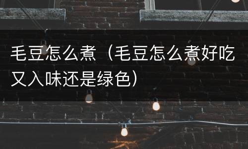 毛豆怎么煮（毛豆怎么煮好吃又入味还是绿色）
