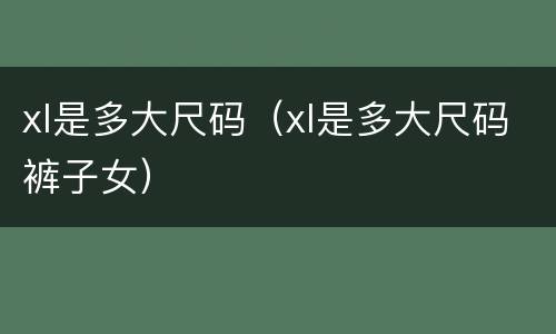 xl是多大尺码（xl是多大尺码裤子女）