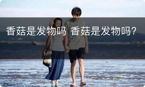 香菇是发物吗 香菇是发物吗?